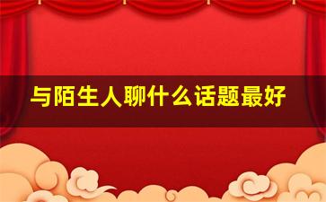 与陌生人聊什么话题最好