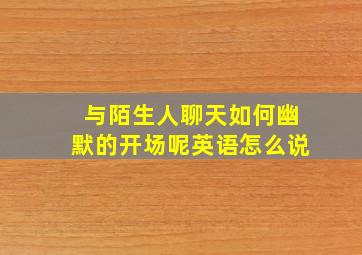 与陌生人聊天如何幽默的开场呢英语怎么说