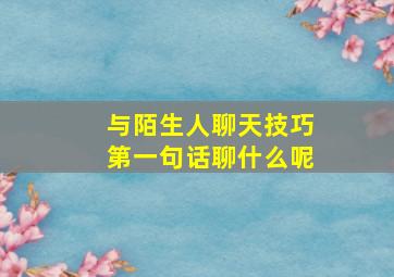 与陌生人聊天技巧第一句话聊什么呢