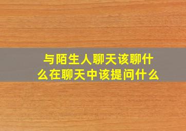 与陌生人聊天该聊什么在聊天中该提问什么