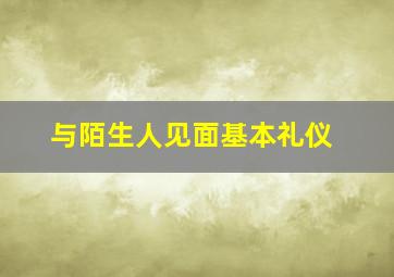 与陌生人见面基本礼仪