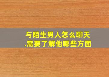 与陌生男人怎么聊天.需要了解他哪些方面