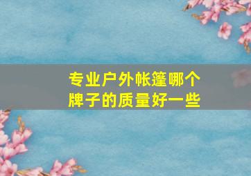 专业户外帐篷哪个牌子的质量好一些