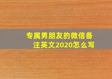 专属男朋友的微信备注英文2020怎么写