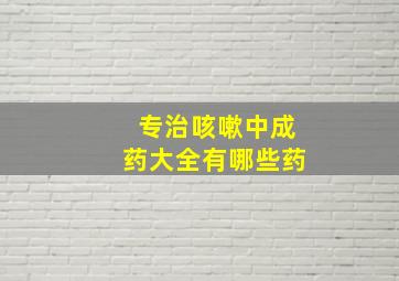 专治咳嗽中成药大全有哪些药