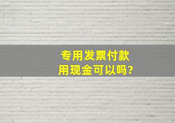 专用发票付款用现金可以吗?