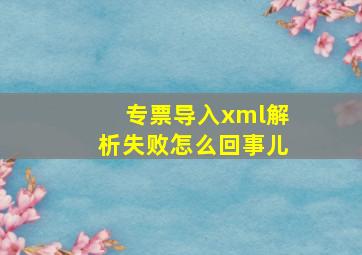 专票导入xml解析失败怎么回事儿