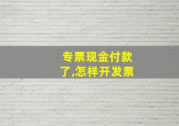 专票现金付款了,怎样开发票