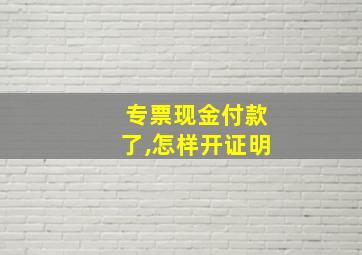 专票现金付款了,怎样开证明