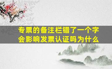 专票的备注栏错了一个字会影响发票认证吗为什么