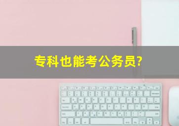 专科也能考公务员?