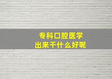 专科口腔医学出来干什么好呢