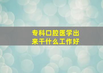 专科口腔医学出来干什么工作好