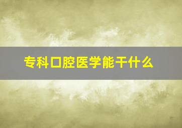 专科口腔医学能干什么