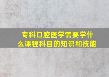 专科口腔医学需要学什么课程科目的知识和技能