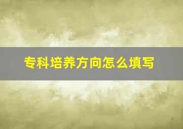 专科培养方向怎么填写