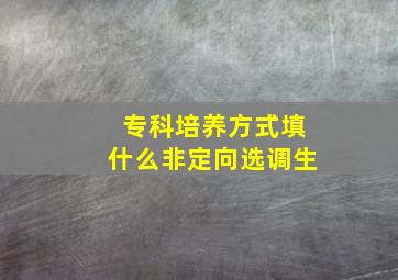 专科培养方式填什么非定向选调生