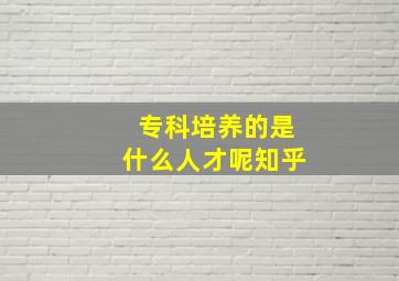 专科培养的是什么人才呢知乎