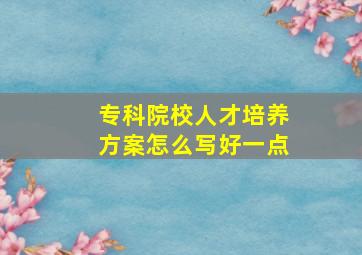 专科院校人才培养方案怎么写好一点