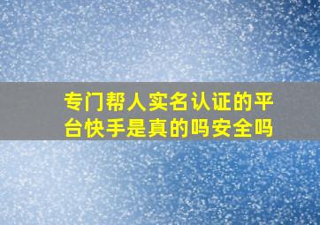 专门帮人实名认证的平台快手是真的吗安全吗