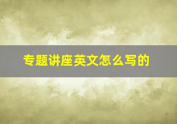 专题讲座英文怎么写的