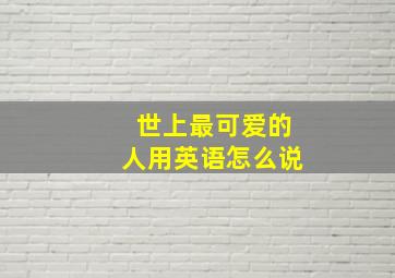 世上最可爱的人用英语怎么说