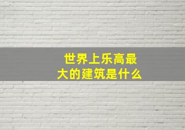 世界上乐高最大的建筑是什么