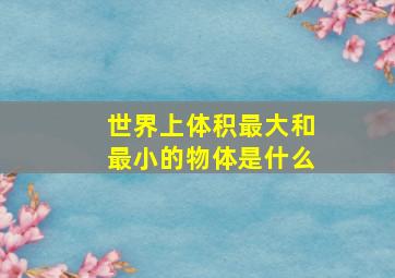 世界上体积最大和最小的物体是什么