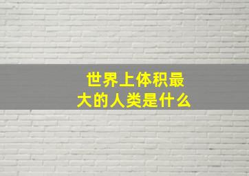 世界上体积最大的人类是什么