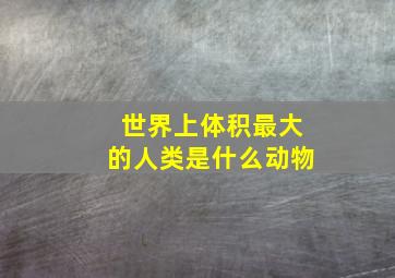 世界上体积最大的人类是什么动物