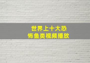 世界上十大恐怖鱼类视频播放