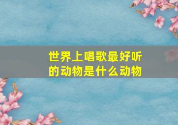 世界上唱歌最好听的动物是什么动物