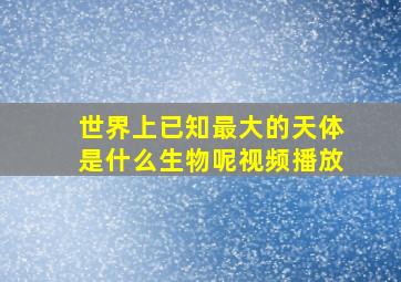 世界上已知最大的天体是什么生物呢视频播放