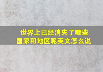 世界上已经消失了哪些国家和地区呢英文怎么说