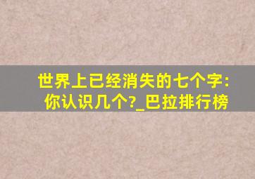 世界上已经消失的七个字:你认识几个?_巴拉排行榜