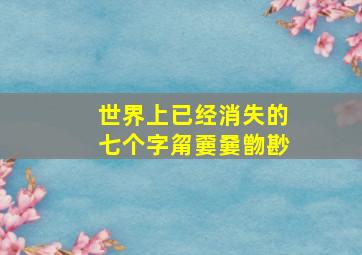 世界上已经消失的七个字甮嫑嘦朆尠