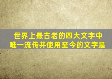 世界上最古老的四大文字中唯一流传并使用至今的文字是