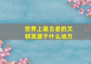 世界上最古老的文明发源于什么地方