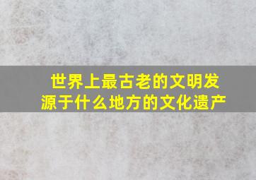 世界上最古老的文明发源于什么地方的文化遗产