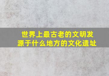 世界上最古老的文明发源于什么地方的文化遗址