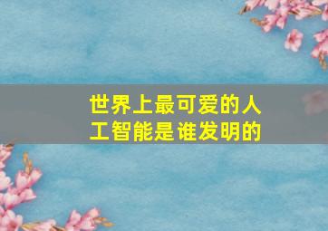 世界上最可爱的人工智能是谁发明的