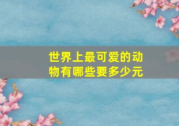 世界上最可爱的动物有哪些要多少元