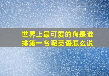 世界上最可爱的狗是谁排第一名呢英语怎么说