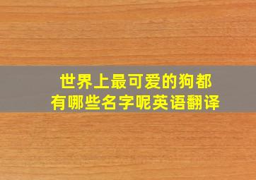 世界上最可爱的狗都有哪些名字呢英语翻译