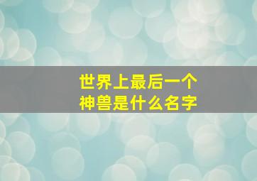 世界上最后一个神兽是什么名字