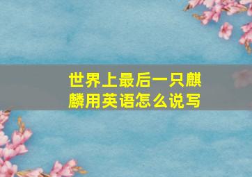 世界上最后一只麒麟用英语怎么说写