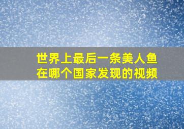 世界上最后一条美人鱼在哪个国家发现的视频