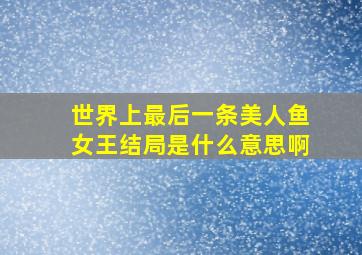 世界上最后一条美人鱼女王结局是什么意思啊