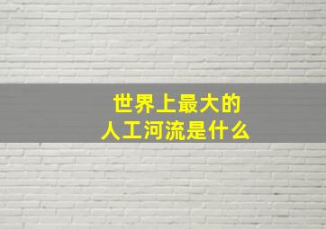 世界上最大的人工河流是什么