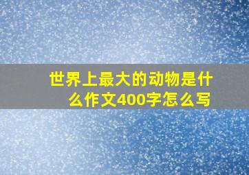 世界上最大的动物是什么作文400字怎么写